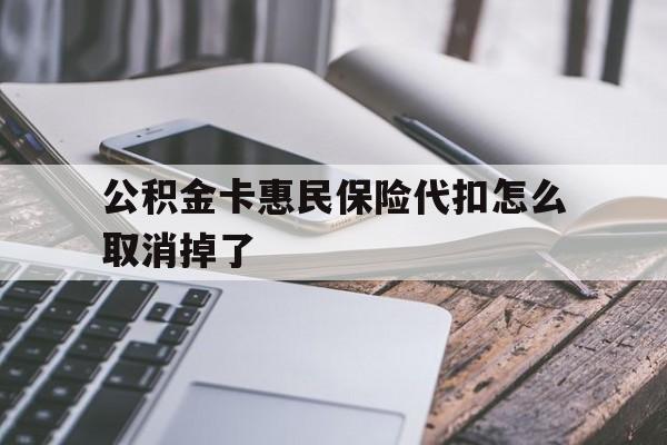 最新公积金卡惠民保险代扣怎么取消掉了方法分析(最方便真实的玉溪公积金卡惠民保险代扣怎么取消掉了呢方法)