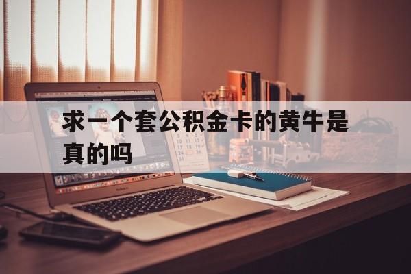 最新求一个套公积金卡的黄牛是真的吗方法分析(最方便真实的玉溪住房公积金可以找黄牛取吗方法)
