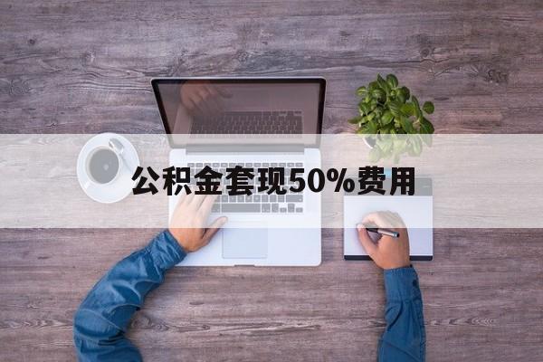 最新公积金套现50%费用方法分析(最方便真实的玉溪公积金套现需要什么手续方法)