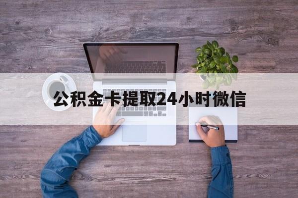 最新公积金卡提取24小时微信方法分析(最方便真实的玉溪公积金卡提取24小时微信怎么提取方法)