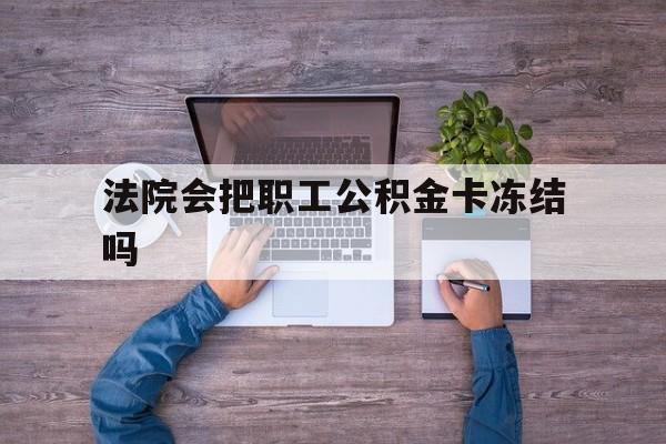 最新法院会把职工公积金卡冻结吗方法分析(最方便真实的玉溪法院会执行住房公积金余额吗方法)