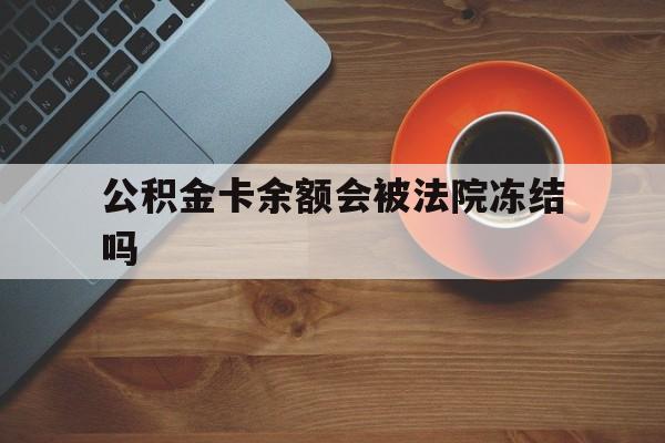 最新公积金卡余额会被法院冻结吗方法分析(最方便真实的玉溪住房公积金卡被冻结,钱能入帐户吗方法)