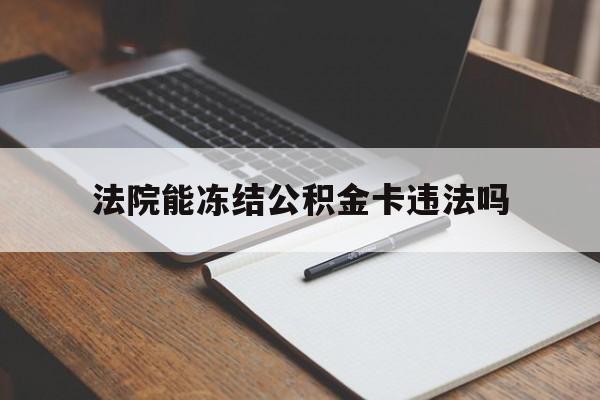 最新法院能冻结公积金卡违法吗方法分析(最方便真实的玉溪法院可以冻结住房公积金的钱吗方法)