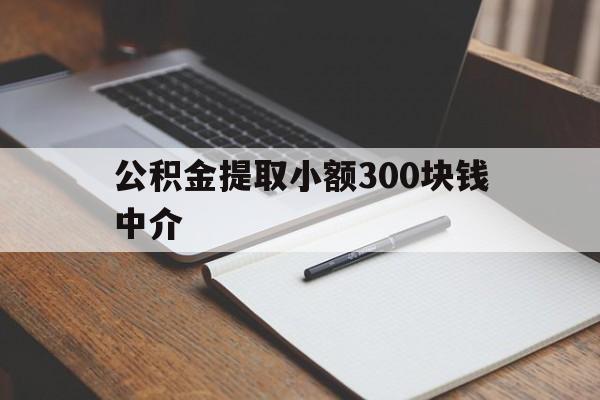 最新公积金提取小额300块钱中介方法分析(最方便真实的玉溪公积金提取中介收多少方法)