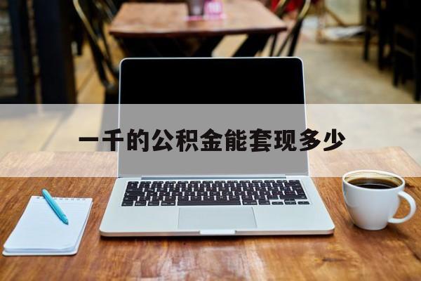 最新一千的公积金能套现多少方法分析(最方便真实的玉溪一千的公积金能套现多少利息方法)