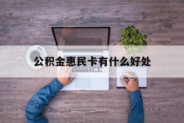 最新公积金惠民卡有什么好处方法分析(最方便真实的玉溪公积金惠民卡有什么好处和用途方法)