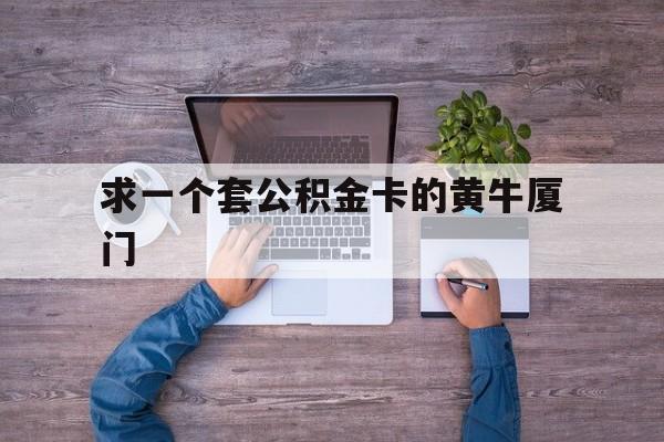 最新求一个套公积金卡的黄牛厦门方法分析(最方便真实的玉溪厦门公积金哪里领取方法)