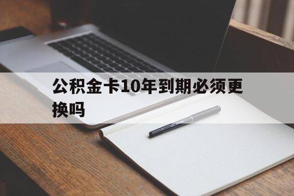 最新公积金卡10年到期必须更换吗方法分析(最方便真实的玉溪公积金卡太久没用需要激活吗方法)