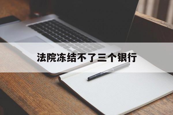 最新法院冻结不了三个银行方法分析(最方便真实的玉溪法院冻结不了三个银行是怎么回事?方法)