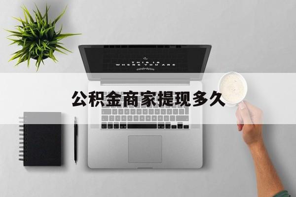 最新公积金商家提现多久方法分析(最方便真实的玉溪公积金一般提现多久到账方法)