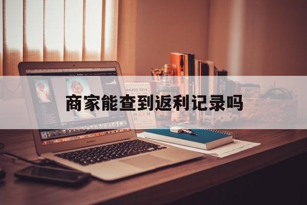 最新商家能查到返利记录吗方法分析(最方便真实的玉溪店家知道用没用返利软件吗方法)