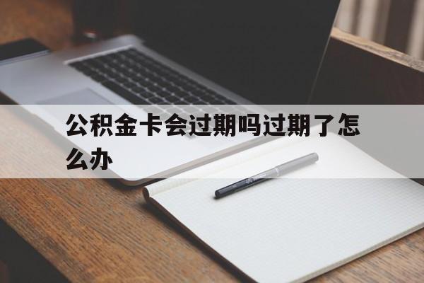 最新公积金卡会过期吗过期了怎么办方法分析(最方便真实的玉溪公积金卡过期了钱还打得上来不?方法)