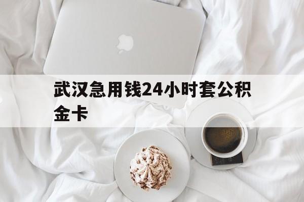 最新武汉急用钱24小时套公积金卡方法分析(最方便真实的玉溪武汉住房公积金卡方法)