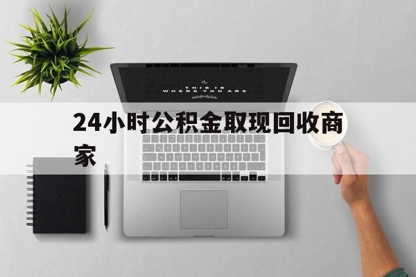 最新24小时公积金取现回收商家方法分析(最方便真实的玉溪公积金取现需要多少手续费方法)