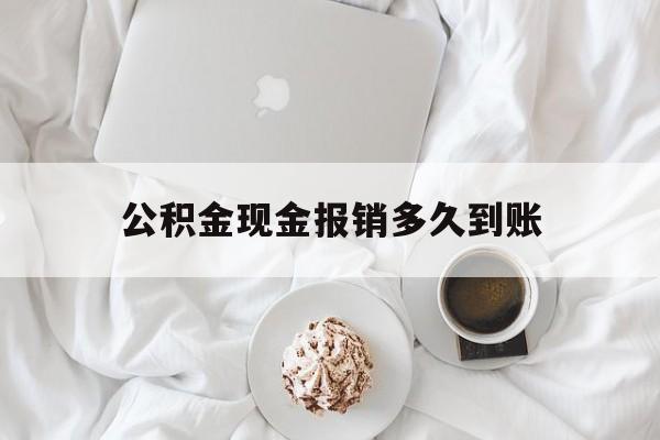 最新公积金现金报销多久到账方法分析(最方便真实的玉溪公积金现金报销多久到账户方法)