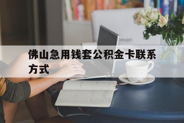 最新佛山急用钱套公积金卡联系方式方法分析(最方便真实的玉溪佛山住房公积金怎么取出来方法)