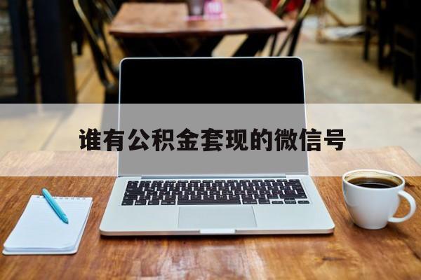 最新谁有公积金套现的微信号方法分析(最方便真实的玉溪我有一笔公积金,请问有什么办法套现?方法)