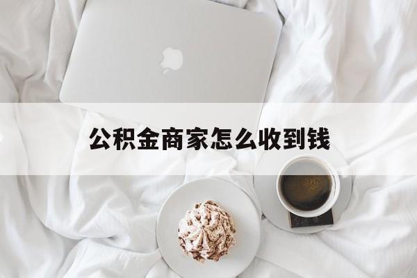 最新公积金商家怎么收到钱方法分析(最方便真实的玉溪公积金商家怎么收到钱呢方法)
