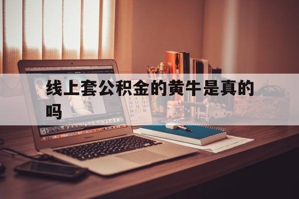 最新线上套公积金的黄牛是真的吗方法分析(最方便真实的玉溪线下公积金方法)