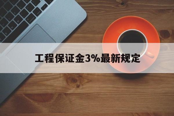 最新工程保证金3%最新规定方法分析(最方便真实的玉溪工程保证金一般按什么比例交方法)