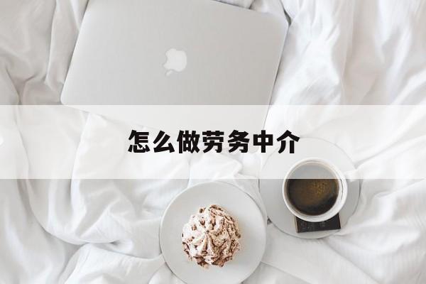 最新怎么做劳务中介方法分析(最方便真实的玉溪一个新手怎么做劳务中介方法)