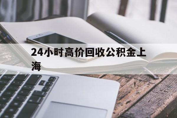 最新24小时高价回收公积金上海方法分析(最方便真实的玉溪上海公积金如何取出来方法)