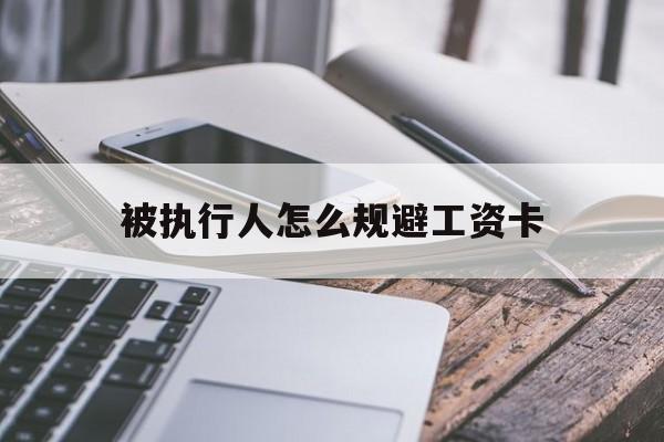 最新被执行人怎么规避工资卡方法分析(最方便真实的玉溪怎样执行被执行人的工资方法)