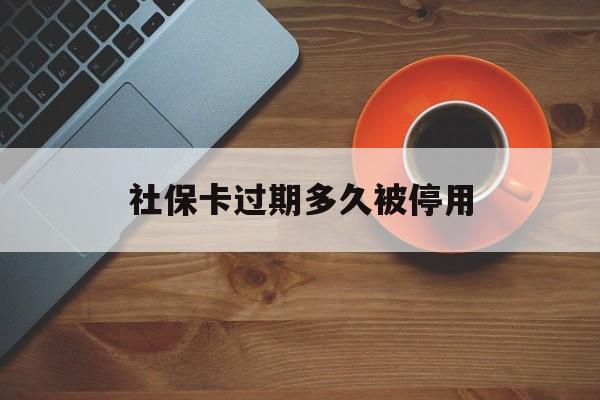 最新社保卡过期多久被停用方法分析(最方便真实的玉溪社保卡过期了怎么处理方法)