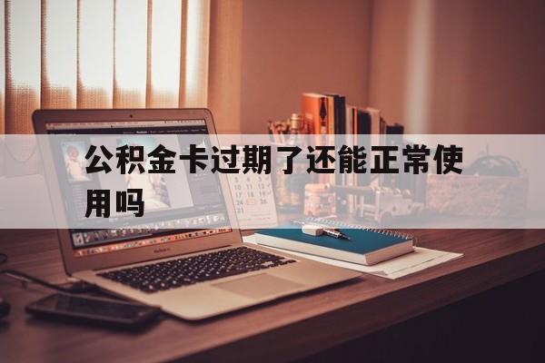 最新公积金卡过期了还能正常使用吗方法分析(最方便真实的玉溪公积金卡过期了钱还打得上来不?方法)