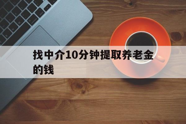 最新找中介10分钟提取养老金的钱方法分析(最方便真实的玉溪养老保险中介方法)