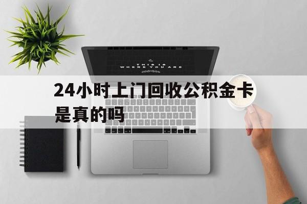 最新24小时上门回收公积金卡是真的吗方法分析(最方便真实的玉溪24小时上门回收公积金卡是真的吗安全吗方法)