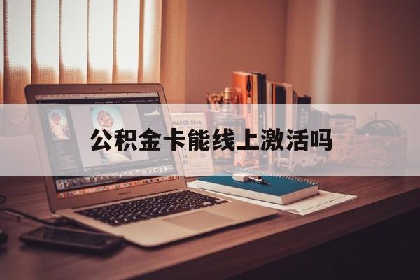 最新公积金卡能线上激活吗方法分析(最方便真实的玉溪住房公积金卡可以网上激活吗方法)
