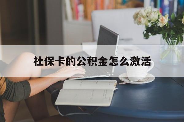 最新社保卡的公积金怎么激活方法分析(最方便真实的玉溪社保公积金卡怎么办理方法)