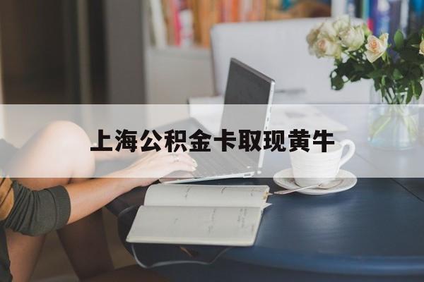 最新上海公积金卡取现黄牛方法分析(最方便真实的玉溪上海公积金取现方法方法)