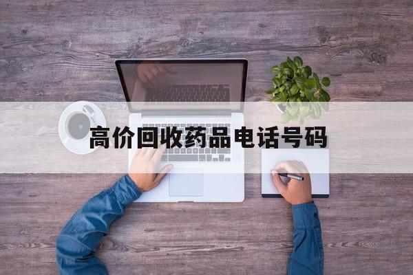 最新高价回收药品电话号码方法分析(最方便真实的玉溪二手药品回收平台方法)
